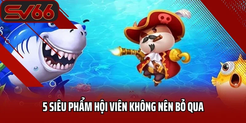 Bắn Cá SV66 7 5 siêu phẩm hội viên không nên bỏ qua