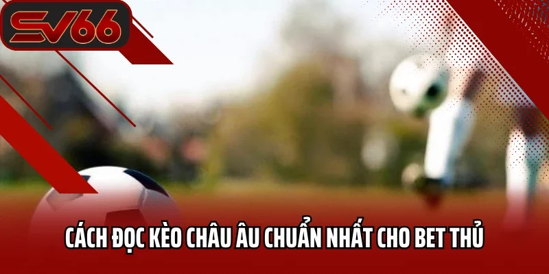 Cách đọc kèo Châu Âu chuẩn nhất cho bet thủ