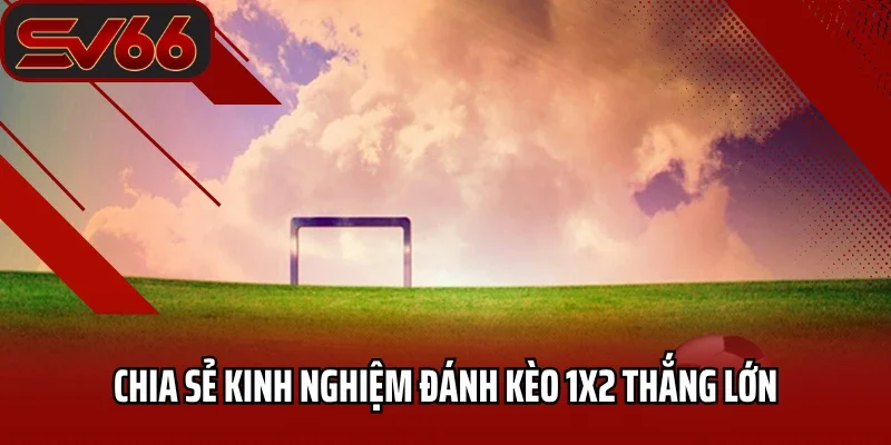 Chia sẻ kinh nghiệm đánh kèo 1x2 thắng lớn
