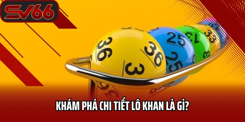 Lô Khan Là Gì? Phương Pháp Chơi Lô Khan Chắc Thắng Từ Cao Thủ 1 Khám phá chi tiết lô khan là gì?