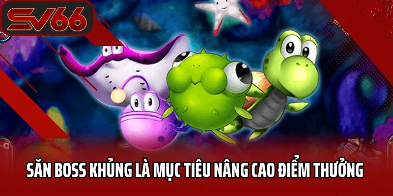 Bắn Cá SV66 3 Săn boss khủng là mục tiêu nâng cao điểm thưởng