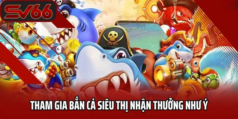 Bắn Cá SV66 8 Tham gia bắn cá siêu thị nhận thưởng như ý